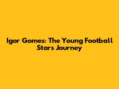 Igor Gomes: The Young Football Star's Journey