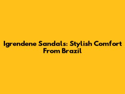 Igrendene Sandals: Stylish Comfort From Brazil