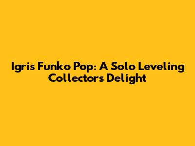 Igris Funko Pop: A Solo Leveling Collector's Delight
