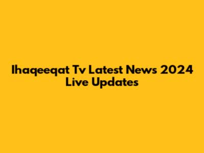 Ihaqeeqat Tv Latest News 2024 Live Updates