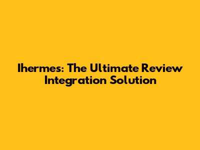 Ihermes: The Ultimate Review Integration Solution