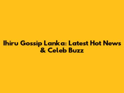 Ihiru Gossip Lanka: Latest Hot News & Celeb Buzz