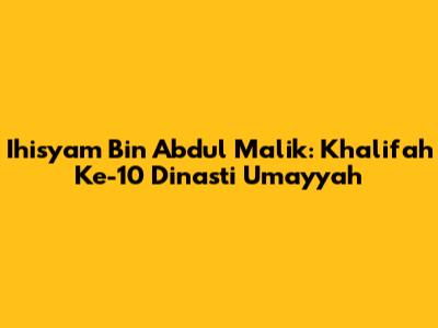 Ihisyam Bin Abdul Malik: Khalifah Ke-10 Dinasti Umayyah