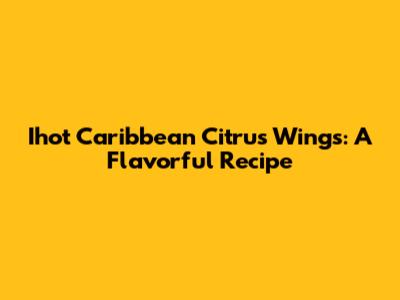 Ihot Caribbean Citrus Wings: A Flavorful Recipe