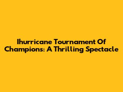 Ihurricane Tournament Of Champions: A Thrilling Spectacle