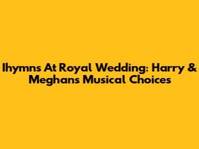 Ihymns At Royal Wedding: Harry & Meghan's Musical Choices