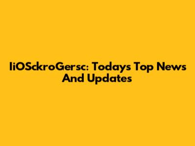 IiOSckroGersc: Today's Top News And Updates