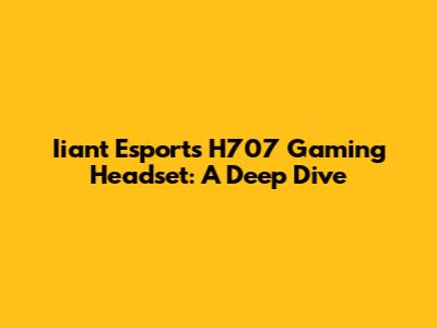 Iiant Esports H707 Gaming Headset: A Deep Dive