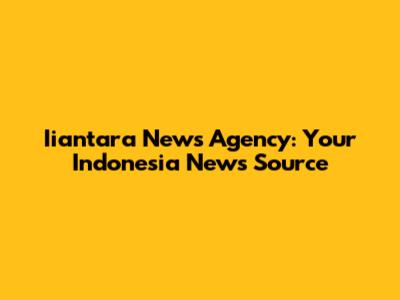 Iiantara News Agency: Your Indonesia News Source