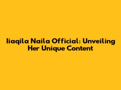 Iiaqila Naila Official: Unveiling Her Unique Content