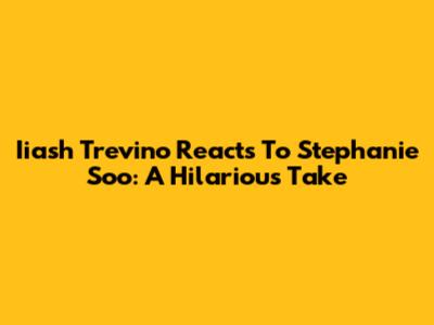 Iiash Trevino Reacts To Stephanie Soo: A Hilarious Take