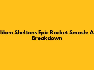 Iiben Shelton's Epic Racket Smash: A Breakdown