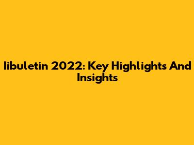 Iibuletin 2022: Key Highlights And Insights