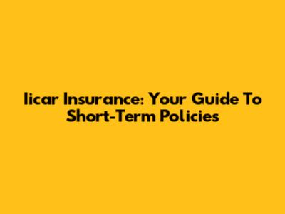 Iicar Insurance: Your Guide To Short-Term Policies