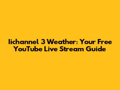 Iichannel 3 Weather: Your Free YouTube Live Stream Guide