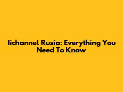 Iichannel Rusia: Everything You Need To Know