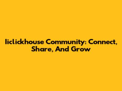 Iiclickhouse Community: Connect, Share, And Grow