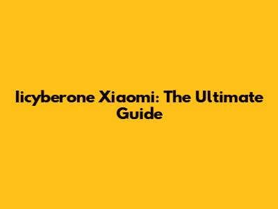 Iicyberone Xiaomi: The Ultimate Guide