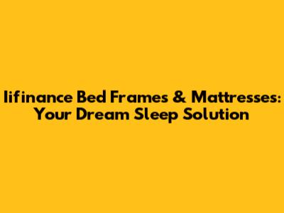 Iifinance Bed Frames & Mattresses: Your Dream Sleep Solution