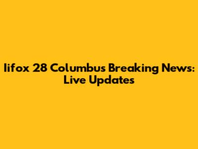 Iifox 28 Columbus Breaking News: Live Updates