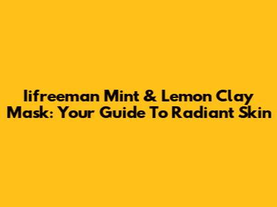 Iifreeman Mint & Lemon Clay Mask: Your Guide To Radiant Skin