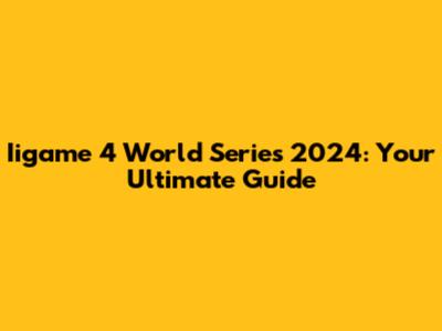 Iigame 4 World Series 2024: Your Ultimate Guide