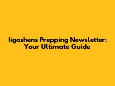 Iigoshen's Prepping Newsletter: Your Ultimate Guide