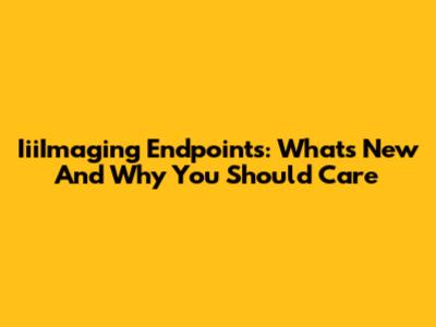 IiiImaging Endpoints: What's New And Why You Should Care