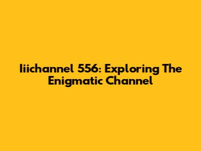 Iiichannel 556: Exploring The Enigmatic Channel