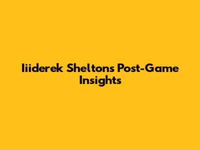 Iiiderek Shelton's Post-Game Insights