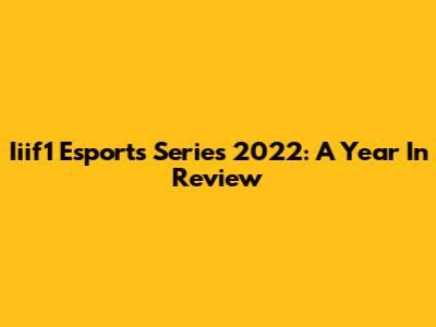 Iiif1 Esports Series 2022: A Year In Review