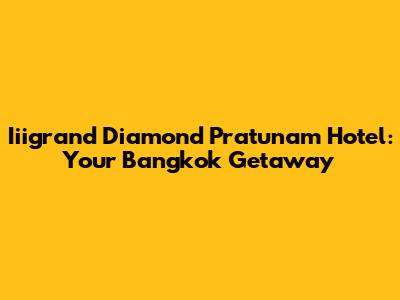 Iiigrand Diamond Pratunam Hotel: Your Bangkok Getaway