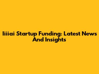 Iiiiai Startup Funding: Latest News And Insights