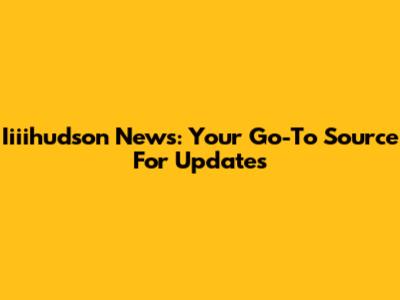 Iiiihudson News: Your Go-To Source For Updates