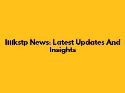 Iiiikstp News: Latest Updates And Insights