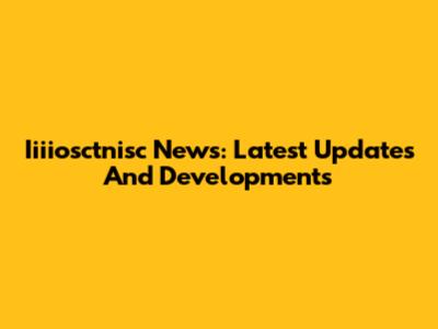 Iiiiosctnisc News: Latest Updates And Developments