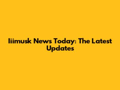 Iiimusk News Today: The Latest Updates