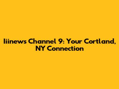 Iiinews Channel 9: Your Cortland, NY Connection