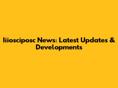 Iiiosciposc News: Latest Updates & Developments