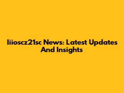 Iiioscz21sc News: Latest Updates And Insights
