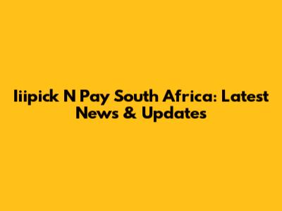 Iiipick N Pay South Africa: Latest News & Updates