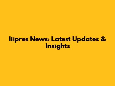 Iiipres News: Latest Updates & Insights