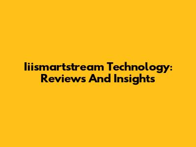 Iiismartstream Technology: Reviews And Insights
