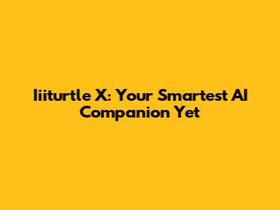 Iiiturtle X: Your Smartest AI Companion Yet