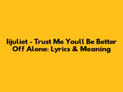 Iijuliet - Trust Me You'll Be Better Off Alone: Lyrics & Meaning