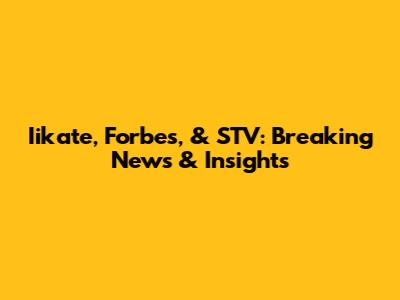 Iikate, Forbes, & STV: Breaking News & Insights