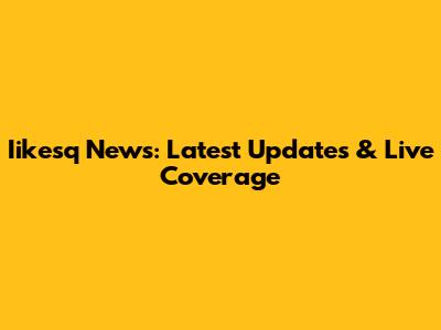 Iikesq News: Latest Updates & Live Coverage