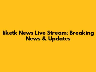 Iiketk News Live Stream: Breaking News & Updates