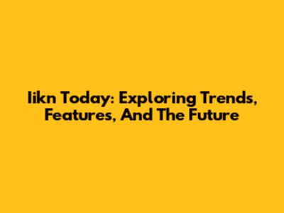 Iikn Today: Exploring Trends, Features, And The Future