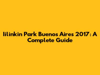 Iilinkin Park Buenos Aires 2017: A Complete Guide